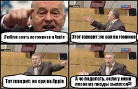 Люблю срать на гомиков и Apple Этот говорит: не сри на гомиков Тот говорит: не сри на Apple А чо поделать, если у меня песок из пизды сыпется?!