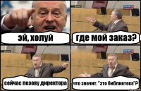 эй, холуй где мой заказ? сейчас позову директора что значит: "это библиотека"?