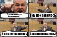 "Что,понравилось с Наделяевым?" Ему понравилось И ему понравилось Всем понравилось!