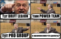 Тут DRIFT LEGION там POWER TEAM тут PRO GROUP а ашановским что делать?