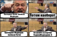 Президент Путин -премьер Медведев Потом наоборот. Президент Медведев - премьер Путин Вступайте за партию ПедикиМедведики :D