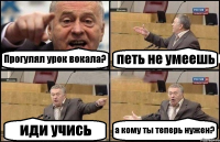 Прогулял урок вокала? петь не умеешь иди учись а кому ты теперь нужен?