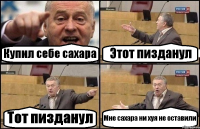 Купил себе сахара Этот пизданул Тот пизданул Мне сахара ни хуя не оставили