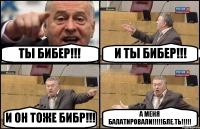 ТЫ БИБЕР!!! И ТЫ БИБЕР!!! И ОН ТОЖЕ БИБР!!! А МЕНЯ БАЛАТИРОВАЛИ!!!БЛЕ.ТЬ!!!