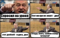 Спросил на уроке: Этот ни хуя не знает - два! этот долбаёб - садись, два! откуда, блять, тройки в конце четверти?