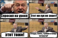 Спросил на уроке: Этот ни хуя не знает! этот тоже! откуда, блять, тройки в конце четверти?