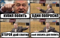 КУПИЛ ПОПИТЬ ОДИН ПОПРОСИЛ ВТОРОЙ дай глотну заеб ЗАЕБИСЬ ДАЛ ПОПИТЬ