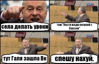 села делать уроки там "Настя илди погуляй с Зевсом" тут Галя зашла Вк спешу нахуй.