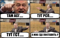 ТАМ АСГ..... ТУТ РСП..... ТУТ ГСТ..... А МНЕ ГДЕ ПОСТАВИТЬ ?