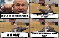 зашёл на канал xBIZGROFx смотрю Богдан 3 дизлайка поставил а я ему.... ...100500 дизлайков въебал,а хуле?
