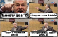 Захожу вчера в TFS 38 задач в статусе Scheduled 8 задач In Progress и 10 Deferred Завтра увольняюсь, надо все успеть, чо