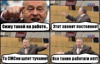 Сижу такой на работе.. Этот звонит постоянно! Та СМСки шлет тучами! Все такие работяги епт!