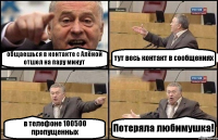 общаешься в контакте с Алёной отшел на пару минут тут весь контакт в сообщениях в телефоне 100500 пропущенных Потеряла любимушка!