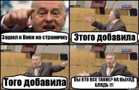 Зашел к Вике на страничку Этого добавила Того добавила ВЫ КТО ВСЕ ТАКИЕ? НА ВЫХОД БЛЯДЬ !!!