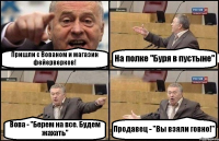 Пришли с Вованом и магазин фейерверков! На полке "Буря в пустыне" Вова - "Берем на все. Будем жахать" Продавец - "Вы взяли говно!"