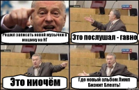 Решил записать новой музычки в машину на НГ Это послушал - гавно Это ниочём Где новый альбом Лимп Бизкит Блеать!