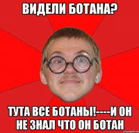 видели ботана? тута все ботаны!----и он не знал что он ботан