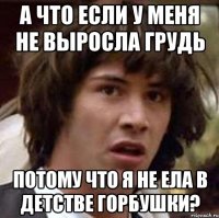 а что если у меня не выросла грудь потому что я не ела в детстве горбушки?