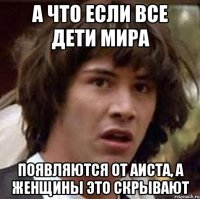 а что если все дети мира появляются от аиста, а женщины это скрывают