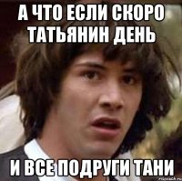 а что если скоро татьянин день и все подруги тани