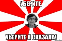 уберите, уберите я сказала!