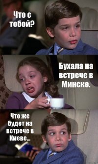 Что с тобой? Бухала на встрече в Минске. Что же будет на встрече в Киеве...