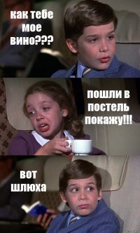 как тебе мое вино??? пошли в постель покажу!!! вот шлюха