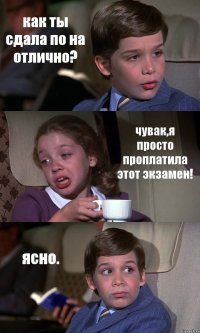 как ты сдала по на отлично? чувак,я просто проплатила этот экзамен! ясно.