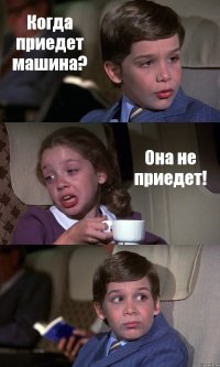 Когда приедет машина? Она не приедет! 