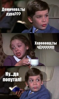 Демичева,ты дура??? Хароооош,ты ЧЁ???!!! Ну...да попутал!