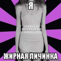 я жирная личинка