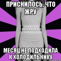 приснилось, что жру месяц не подходила к холодильнику