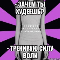 - зачем ты худеешь? - тренирую силу воли