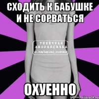 сходить к бабушке и не сорваться охуенно