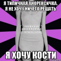 я типичная анорексичка. я не хочу ничего решать я хочу кости