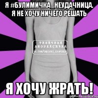 я #булимичка_неудачница. я не хочу ничего решать я хочу жрать!