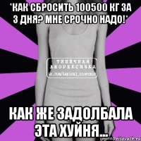 *как сбросить 100500 кг за 3 дня? мне срочно надо!* как же задолбала эта хуйня...