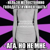 - нельзя же постоянно голодать! нужно кушать! - ага. но не мне.