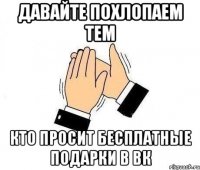 давайте похлопаем тем кто просит бесплатные подарки в вк