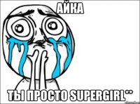 айка ты просто supergirl**