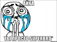 айка ты просто superbro*