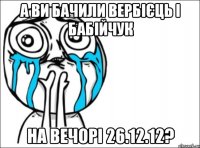 а ви бачили вербієць і бабійчук на вечорі 26.12.12?