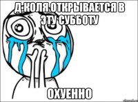 д.коля открывается в эту субботу охуенно