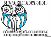 задали мало уроков я просто заводной... я на позитиве...и в конце концов я счстлив))) me gusta