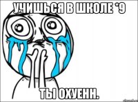 учишься в школе *9 ты охуенн.