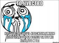 то чувство когда встречаешь красивую,умную девушку,которая болеет за тот же клуб,что и ты