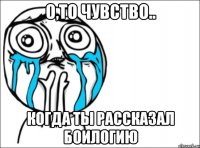 о,то чувство.. когда ты рассказал боилогию