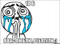 10 б я вас люблю, ребятули :)