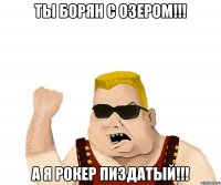 ты борян с озером!!! а я рокер пиздатый!!!