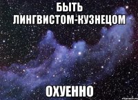 быть лингвистом-кузнецом охуенно